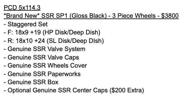 PCD 5x114.3  *Brand New* SSR SP1 (Gloss Black) - 3 Piece Wheels - 5x114.3 - F: 18x9 +19 (HP Disk/Deep Dish)  - R: 18x10 +24 (SL Disk/Deep DIsh)